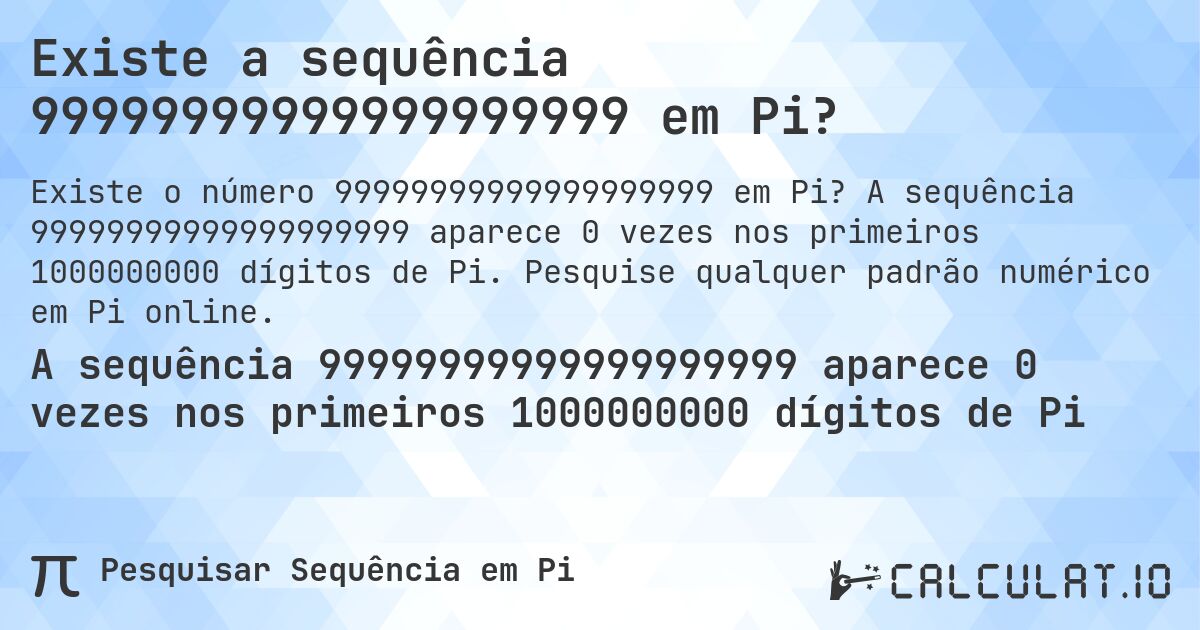 Existe a sequência 99999999999999999999 em Pi?. A sequência 99999999999999999999 aparece 0 vezes nos primeiros 1000000000 dígitos de Pi. Pesquise qualquer padrão numérico em Pi online.