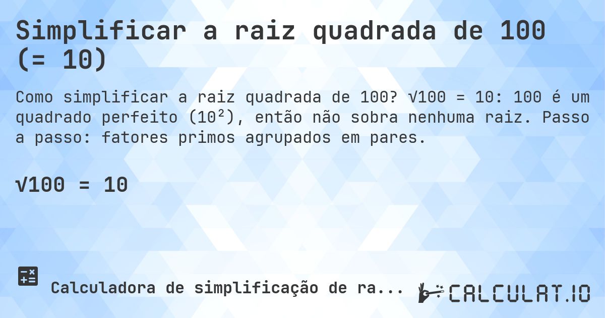 Simplificar a raiz quadrada de 100 (= 10). √100 = 10: 100 é um quadrado perfeito (10²), então não sobra nenhuma raiz. Passo a passo: fatores primos agrupados em pares.