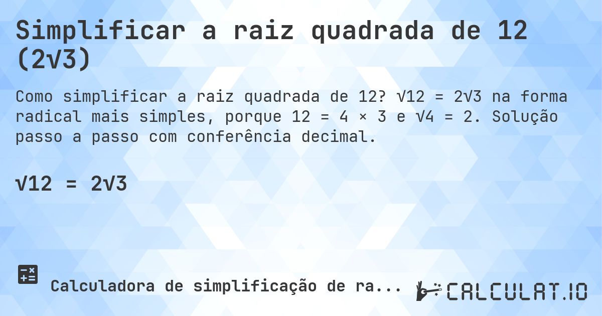 Simplificar a raiz quadrada de 12 (2√3). √12 = 2√3 na forma radical mais simples, porque 12 = 4 × 3 e √4 = 2. Solução passo a passo com conferência decimal.