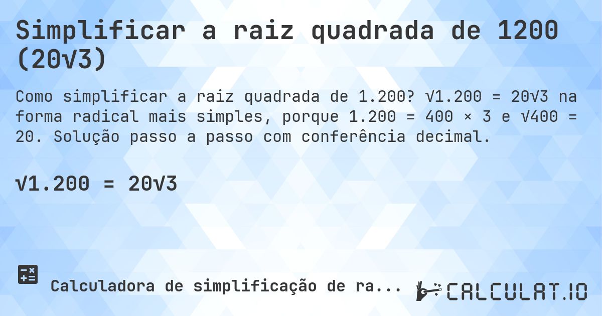 Simplificar a raiz quadrada de 1200 (20√3). √1.200 = 20√3 na forma radical mais simples, porque 1.200 = 400 × 3 e √400 = 20. Solução passo a passo com conferência decimal.