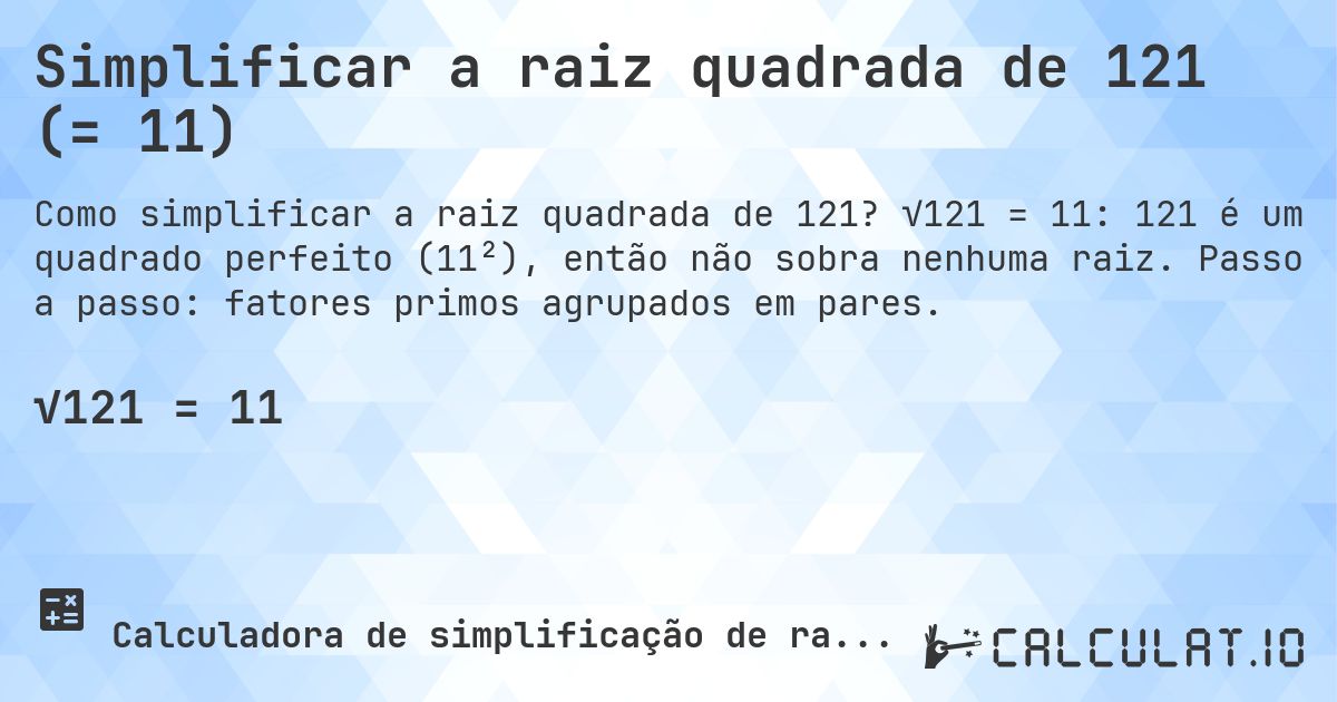 Simplificar a raiz quadrada de 121 (= 11). √121 = 11: 121 é um quadrado perfeito (11²), então não sobra nenhuma raiz. Passo a passo: fatores primos agrupados em pares.