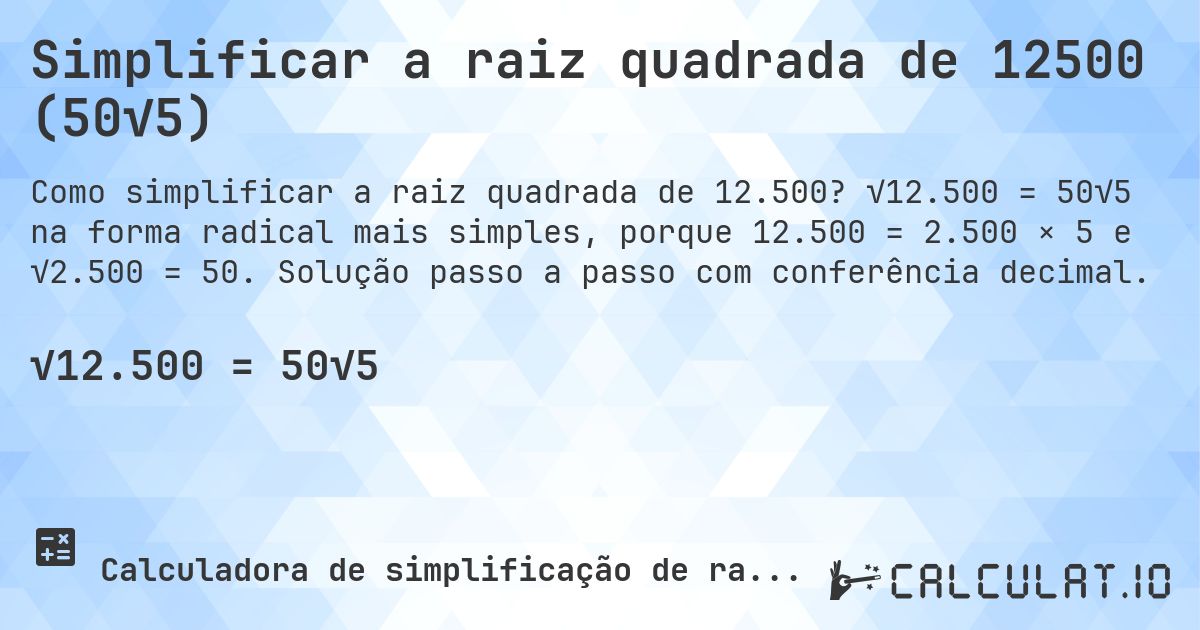Simplificar a raiz quadrada de 12500 (50√5). √12.500 = 50√5 na forma radical mais simples, porque 12.500 = 2.500 × 5 e √2.500 = 50. Solução passo a passo com conferência decimal.