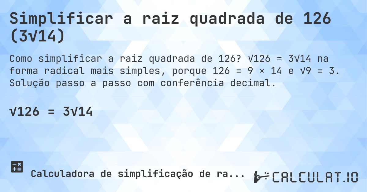 Simplificar a raiz quadrada de 126 (3√14). √126 = 3√14 na forma radical mais simples, porque 126 = 9 × 14 e √9 = 3. Solução passo a passo com conferência decimal.