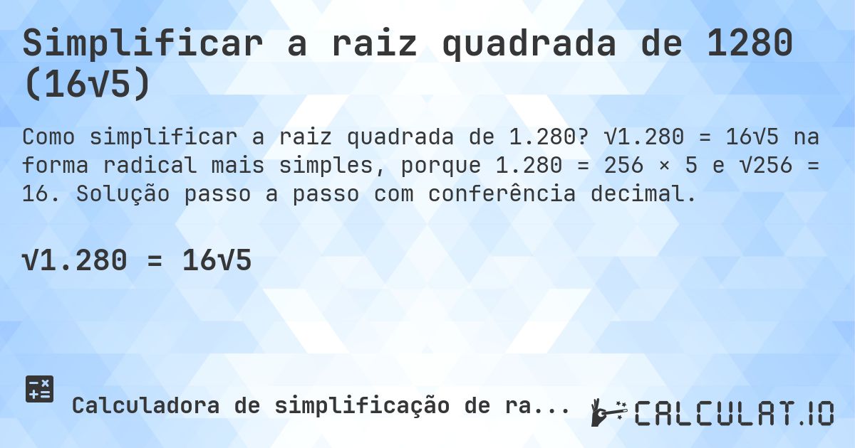Simplificar a raiz quadrada de 1280 (16√5). √1.280 = 16√5 na forma radical mais simples, porque 1.280 = 256 × 5 e √256 = 16. Solução passo a passo com conferência decimal.
