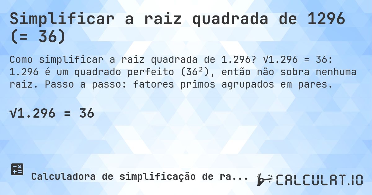 Simplificar a raiz quadrada de 1296 (= 36). √1.296 = 36: 1.296 é um quadrado perfeito (36²), então não sobra nenhuma raiz. Passo a passo: fatores primos agrupados em pares.