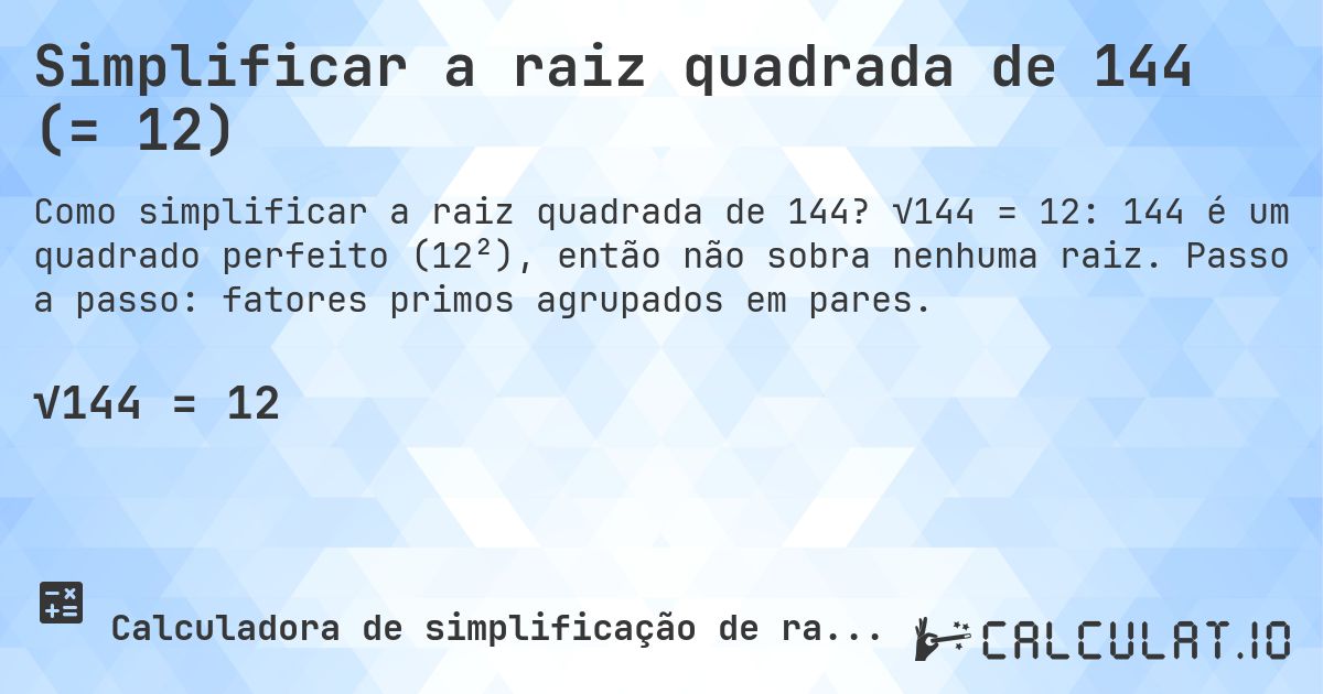 Simplificar a raiz quadrada de 144 (= 12). √144 = 12: 144 é um quadrado perfeito (12²), então não sobra nenhuma raiz. Passo a passo: fatores primos agrupados em pares.