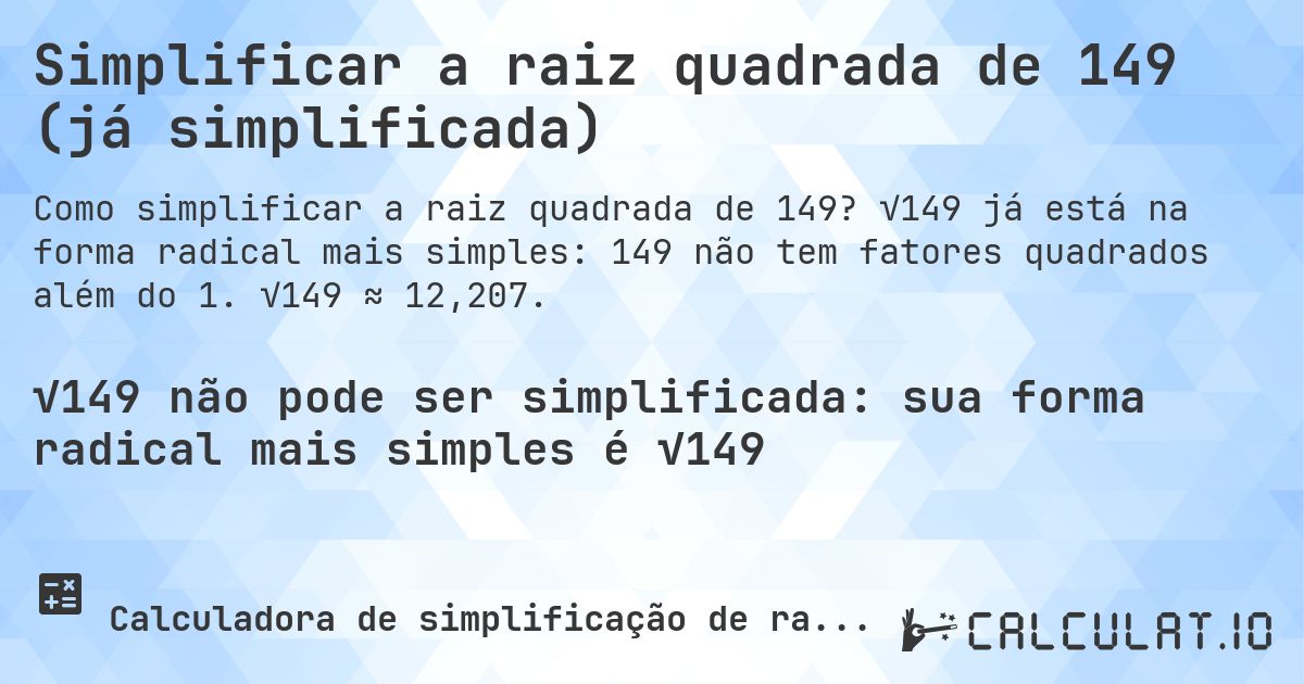 Simplificar a raiz quadrada de 149 (já simplificada). √149 já está na forma radical mais simples: 149 não tem fatores quadrados além do 1. √149 ≈ 12,207.