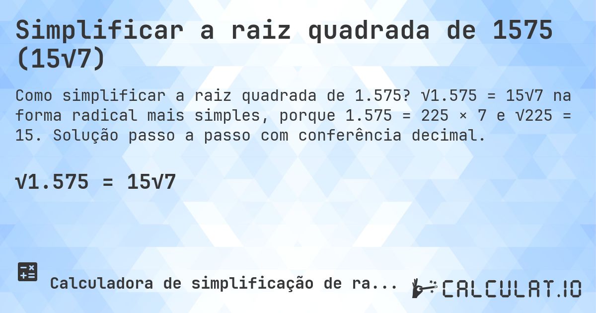 Simplificar a raiz quadrada de 1575 (15√7). √1.575 = 15√7 na forma radical mais simples, porque 1.575 = 225 × 7 e √225 = 15. Solução passo a passo com conferência decimal.