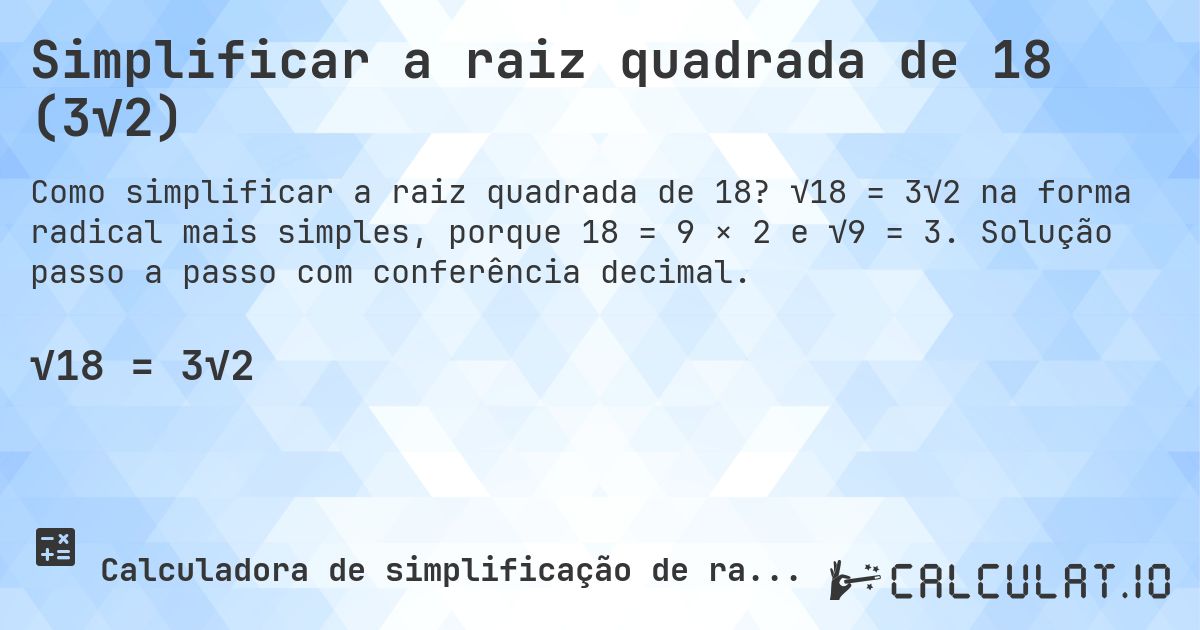 Simplificar a raiz quadrada de 18 (3√2). √18 = 3√2 na forma radical mais simples, porque 18 = 9 × 2 e √9 = 3. Solução passo a passo com conferência decimal.