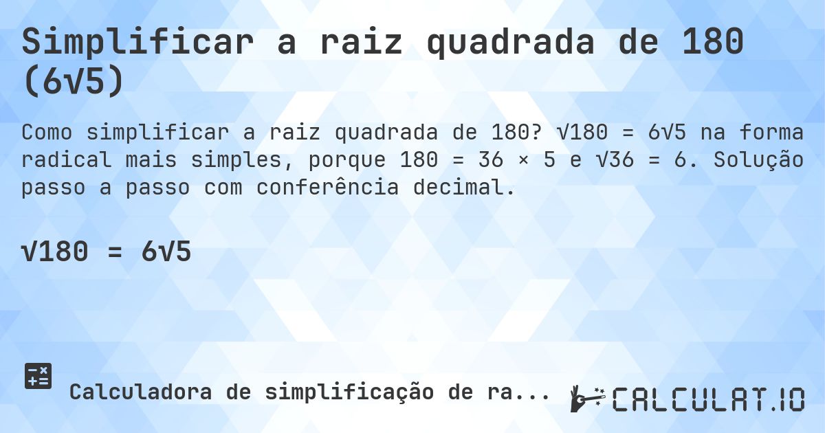 Simplificar a raiz quadrada de 180 (6√5). √180 = 6√5 na forma radical mais simples, porque 180 = 36 × 5 e √36 = 6. Solução passo a passo com conferência decimal.