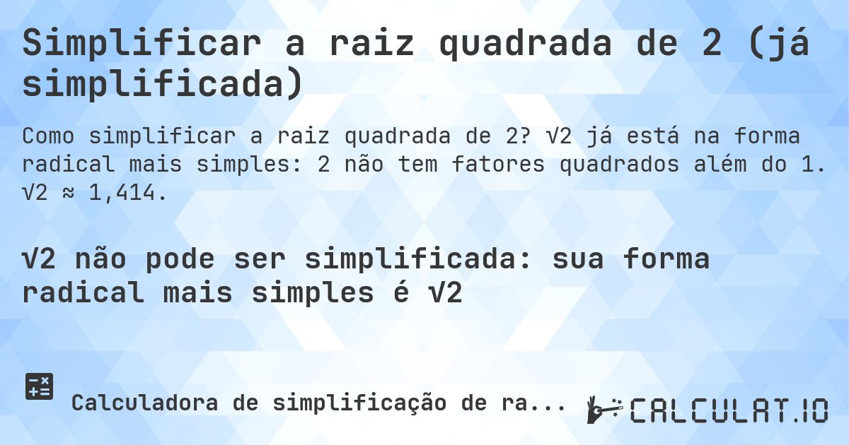 Simplificar a raiz quadrada de 2 (já simplificada). √2 já está na forma radical mais simples: 2 não tem fatores quadrados além do 1. √2 ≈ 1,414.