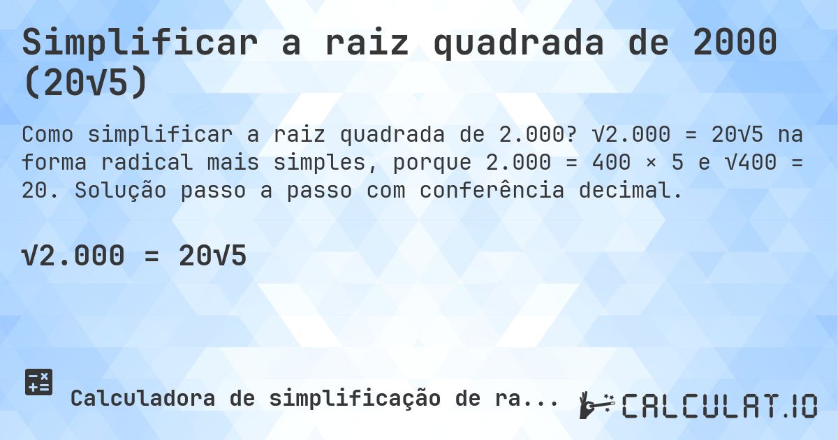 Simplificar a raiz quadrada de 2000 (20√5). √2.000 = 20√5 na forma radical mais simples, porque 2.000 = 400 × 5 e √400 = 20. Solução passo a passo com conferência decimal.