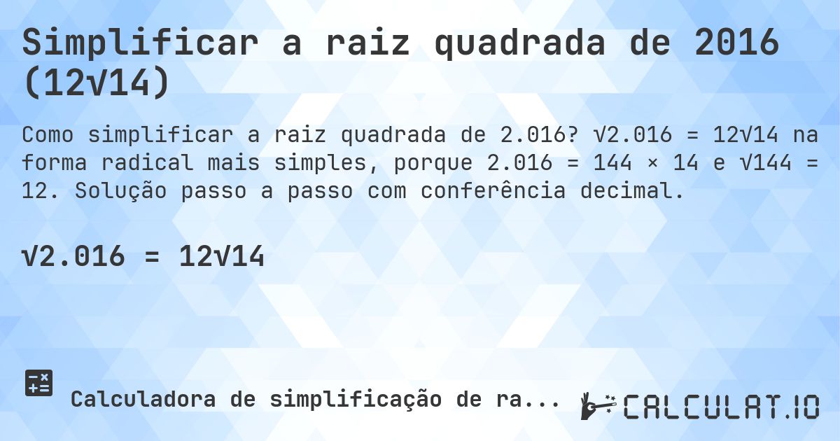 Simplificar a raiz quadrada de 2016 (12√14). √2.016 = 12√14 na forma radical mais simples, porque 2.016 = 144 × 14 e √144 = 12. Solução passo a passo com conferência decimal.