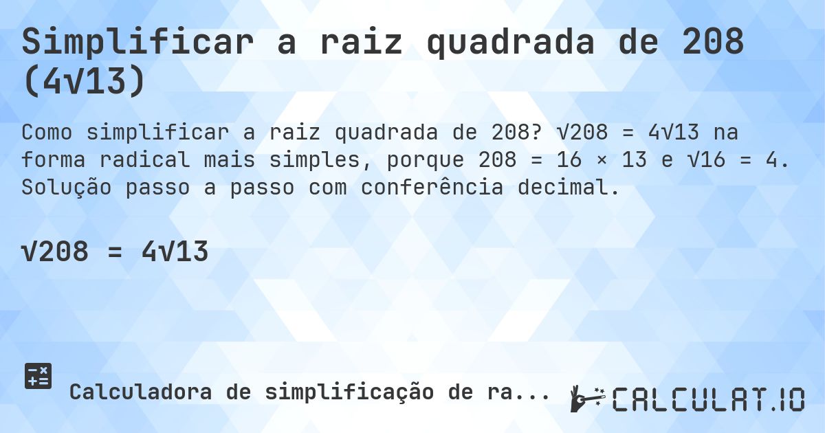 Simplificar a raiz quadrada de 208 (4√13). √208 = 4√13 na forma radical mais simples, porque 208 = 16 × 13 e √16 = 4. Solução passo a passo com conferência decimal.