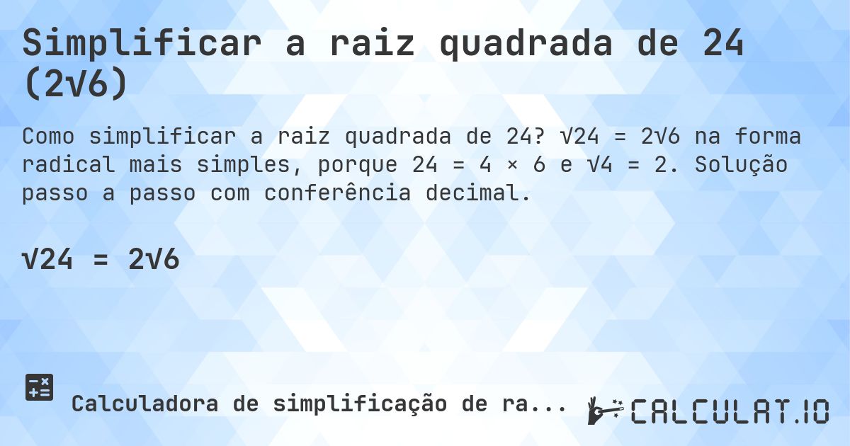 Simplificar a raiz quadrada de 24 (2√6). √24 = 2√6 na forma radical mais simples, porque 24 = 4 × 6 e √4 = 2. Solução passo a passo com conferência decimal.