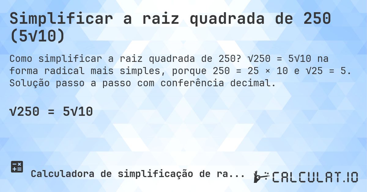 Simplificar a raiz quadrada de 250 (5√10). √250 = 5√10 na forma radical mais simples, porque 250 = 25 × 10 e √25 = 5. Solução passo a passo com conferência decimal.