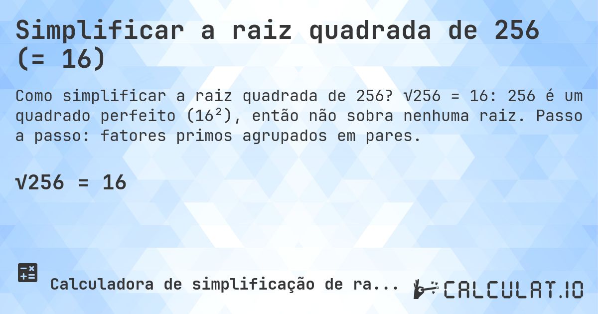Simplificar a raiz quadrada de 256 (= 16). √256 = 16: 256 é um quadrado perfeito (16²), então não sobra nenhuma raiz. Passo a passo: fatores primos agrupados em pares.