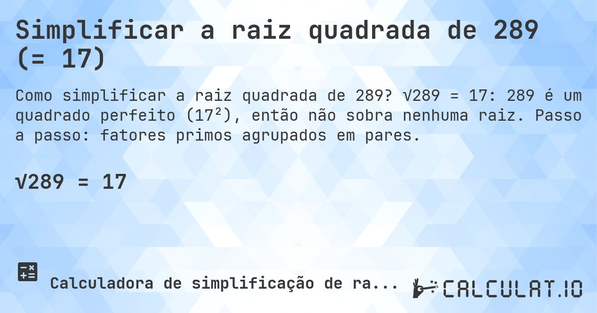 Simplificar a raiz quadrada de 289 (= 17). √289 = 17: 289 é um quadrado perfeito (17²), então não sobra nenhuma raiz. Passo a passo: fatores primos agrupados em pares.