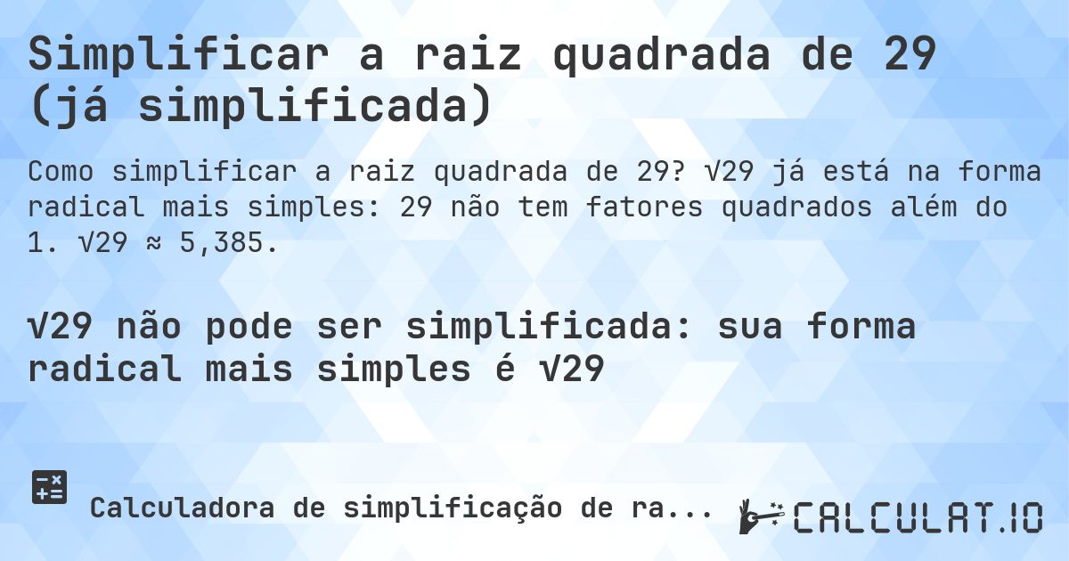 Simplificar a raiz quadrada de 29 (já simplificada). √29 já está na forma radical mais simples: 29 não tem fatores quadrados além do 1. √29 ≈ 5,385.