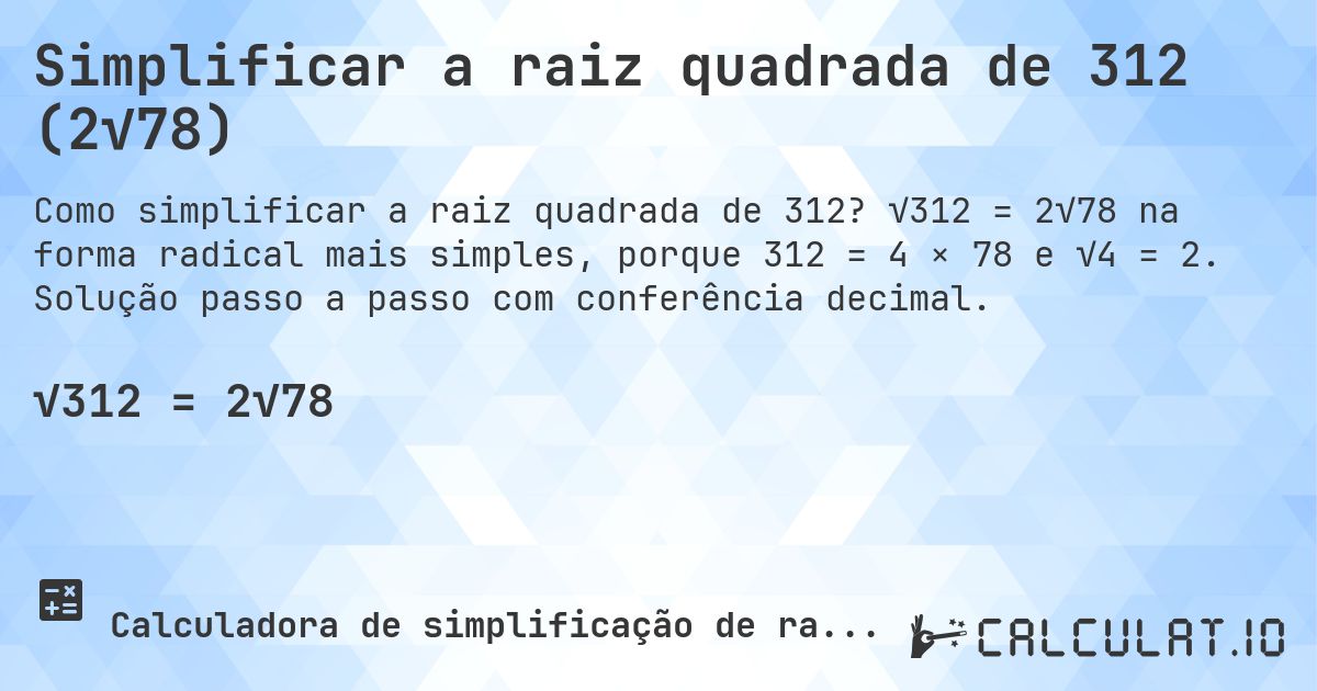 Simplificar a raiz quadrada de 312 (2√78). √312 = 2√78 na forma radical mais simples, porque 312 = 4 × 78 e √4 = 2. Solução passo a passo com conferência decimal.