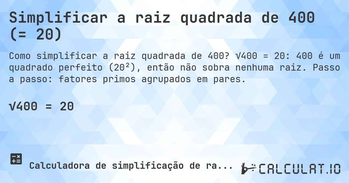 Simplificar a raiz quadrada de 400 (= 20). √400 = 20: 400 é um quadrado perfeito (20²), então não sobra nenhuma raiz. Passo a passo: fatores primos agrupados em pares.