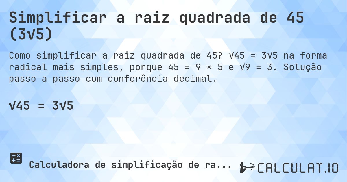 Simplificar a raiz quadrada de 45 (3√5). √45 = 3√5 na forma radical mais simples, porque 45 = 9 × 5 e √9 = 3. Solução passo a passo com conferência decimal.
