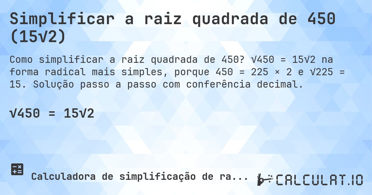 Simplificar a raiz quadrada de 450 (15√2). √450 = 15√2 na forma radical mais simples, porque 450 = 225 × 2 e √225 = 15. Solução passo a passo com conferência decimal.