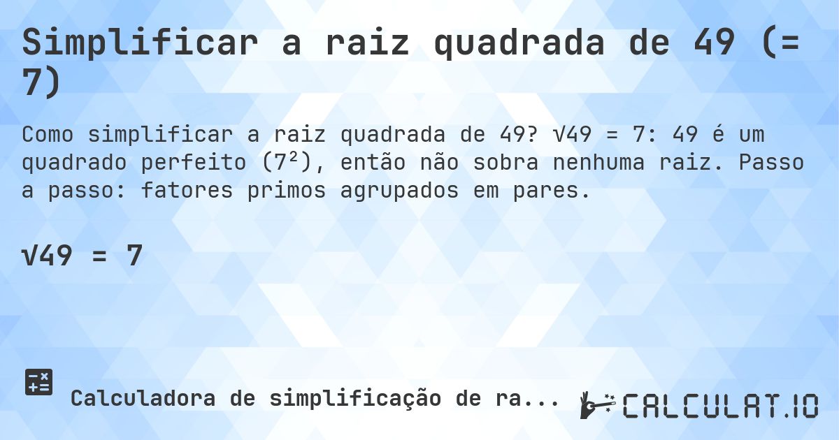 Simplificar a raiz quadrada de 49 (= 7). √49 = 7: 49 é um quadrado perfeito (7²), então não sobra nenhuma raiz. Passo a passo: fatores primos agrupados em pares.