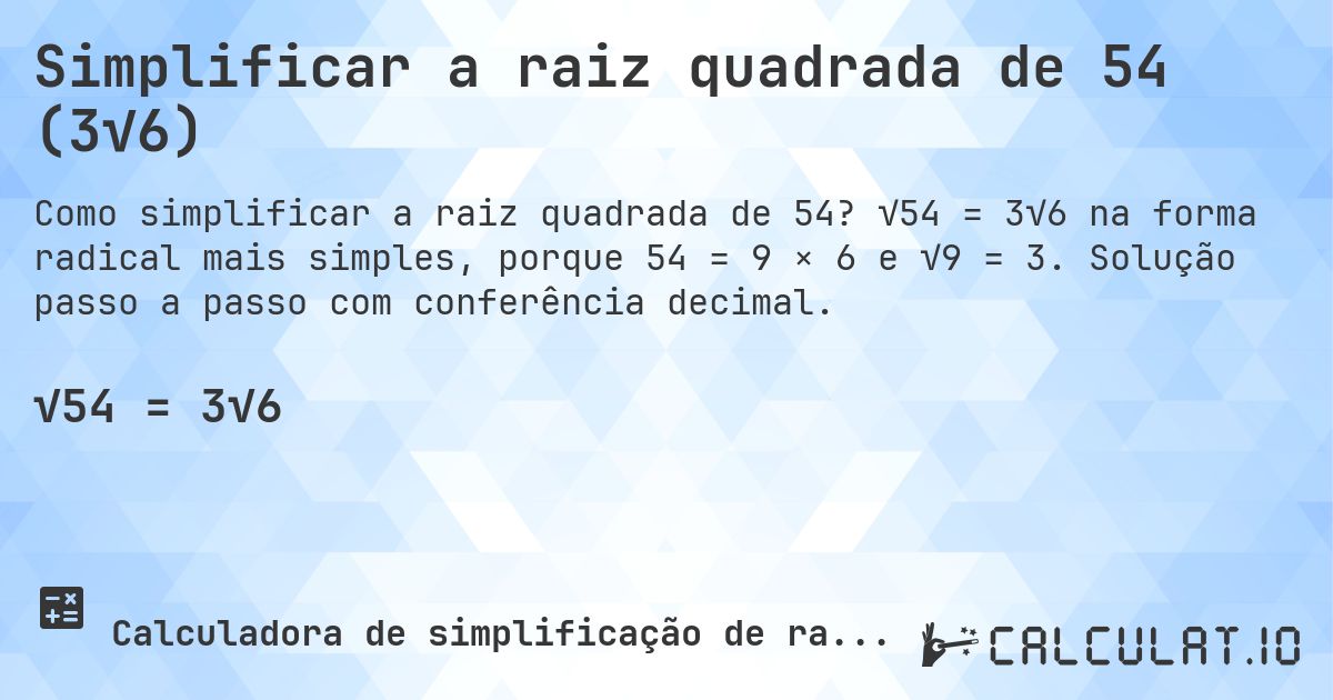 Simplificar a raiz quadrada de 54 (3√6). √54 = 3√6 na forma radical mais simples, porque 54 = 9 × 6 e √9 = 3. Solução passo a passo com conferência decimal.