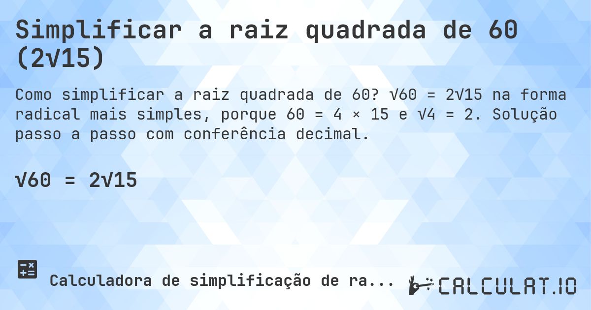 Simplificar a raiz quadrada de 60 (2√15). √60 = 2√15 na forma radical mais simples, porque 60 = 4 × 15 e √4 = 2. Solução passo a passo com conferência decimal.
