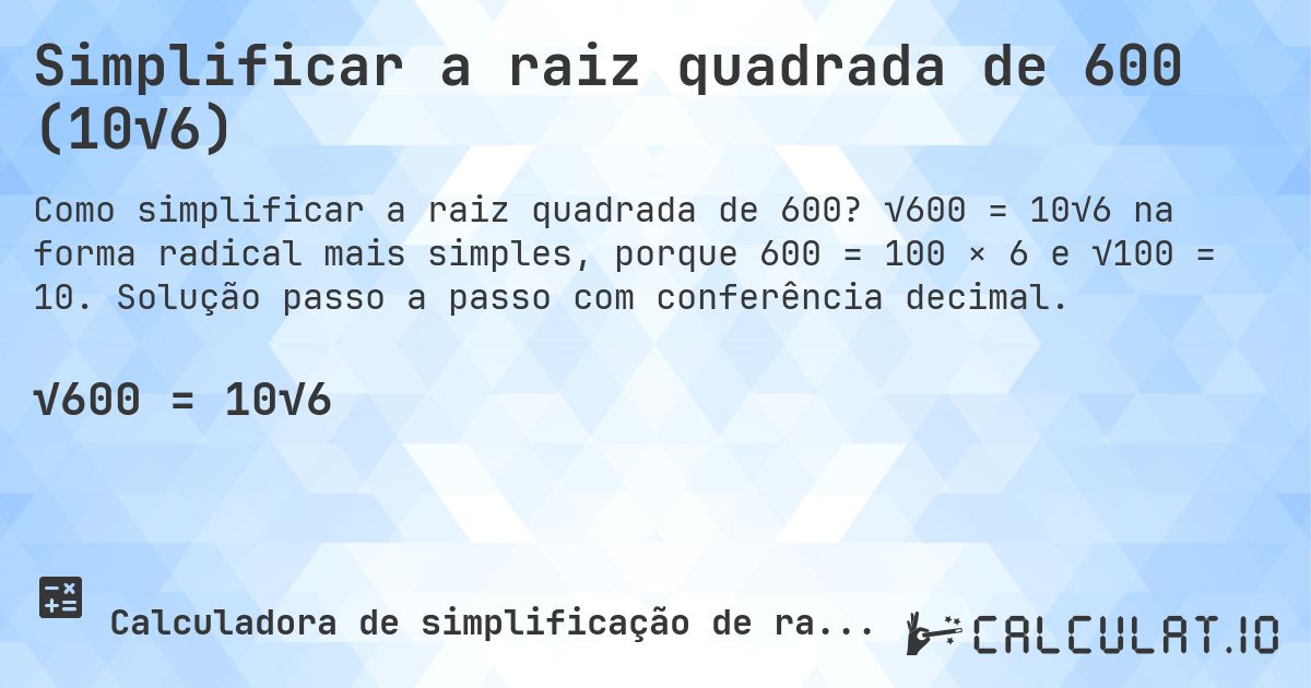 Simplificar a raiz quadrada de 600 (10√6). √600 = 10√6 na forma radical mais simples, porque 600 = 100 × 6 e √100 = 10. Solução passo a passo com conferência decimal.