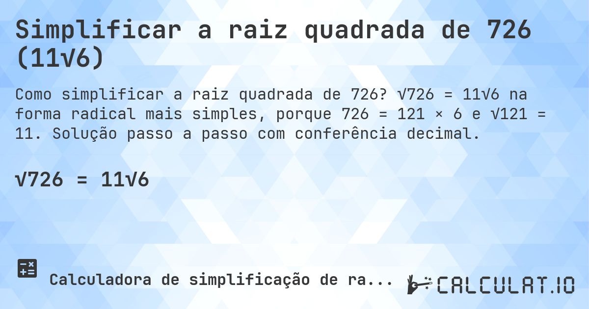 Simplificar a raiz quadrada de 726 (11√6). √726 = 11√6 na forma radical mais simples, porque 726 = 121 × 6 e √121 = 11. Solução passo a passo com conferência decimal.
