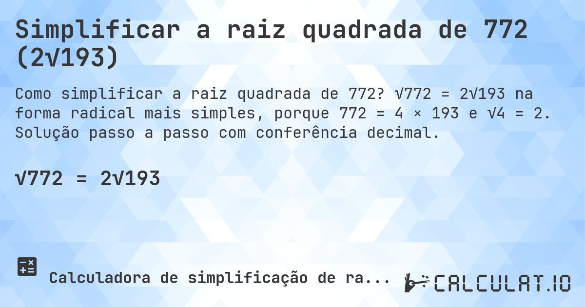 Simplificar a raiz quadrada de 772 (2√193). √772 = 2√193 na forma radical mais simples, porque 772 = 4 × 193 e √4 = 2. Solução passo a passo com conferência decimal.