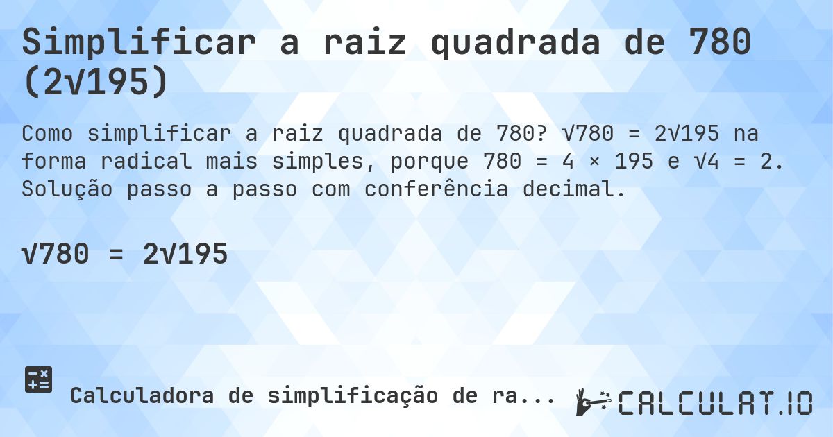 Simplificar a raiz quadrada de 780 (2√195). √780 = 2√195 na forma radical mais simples, porque 780 = 4 × 195 e √4 = 2. Solução passo a passo com conferência decimal.