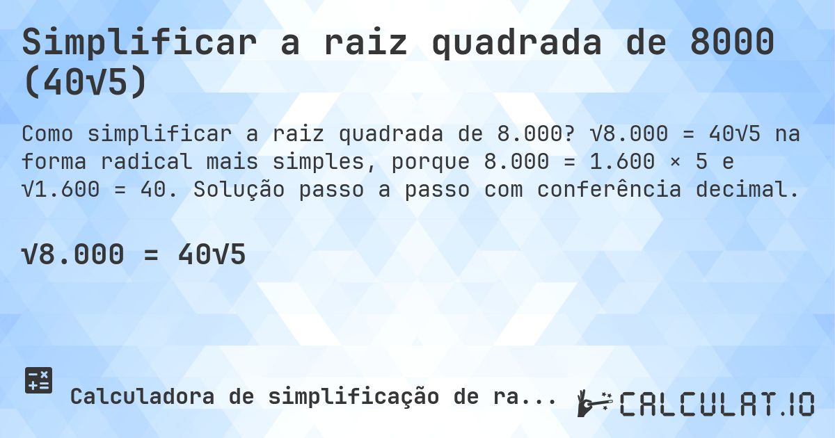 Simplificar a raiz quadrada de 8000 (40√5). √8.000 = 40√5 na forma radical mais simples, porque 8.000 = 1.600 × 5 e √1.600 = 40. Solução passo a passo com conferência decimal.