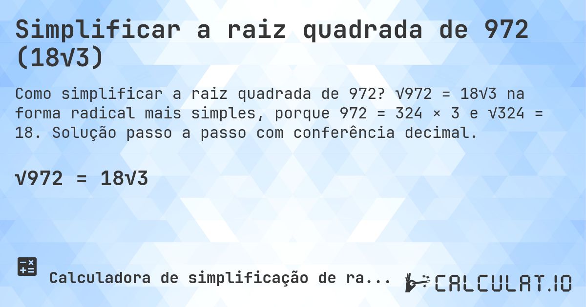 Simplificar a raiz quadrada de 972 (18√3). √972 = 18√3 na forma radical mais simples, porque 972 = 324 × 3 e √324 = 18. Solução passo a passo com conferência decimal.