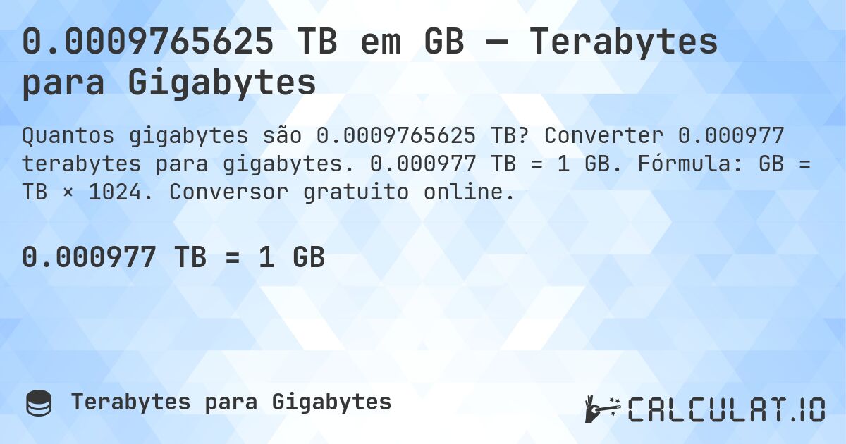 0.0009765625 TB em GB — Terabytes para Gigabytes. Converter 0.000977 terabytes para gigabytes. 0.000977 TB = 1 GB. Fórmula: GB = TB × 1024. Conversor gratuito online.