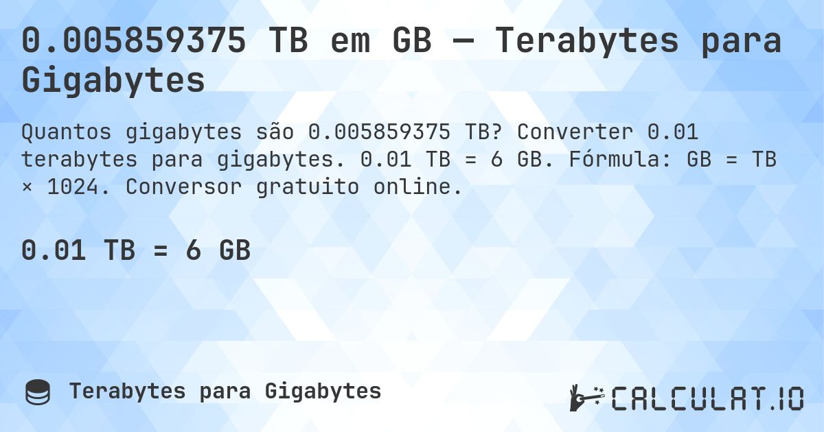 0.005859375 TB em GB — Terabytes para Gigabytes. Converter 0.01 terabytes para gigabytes. 0.01 TB = 6 GB. Fórmula: GB = TB × 1024. Conversor gratuito online.