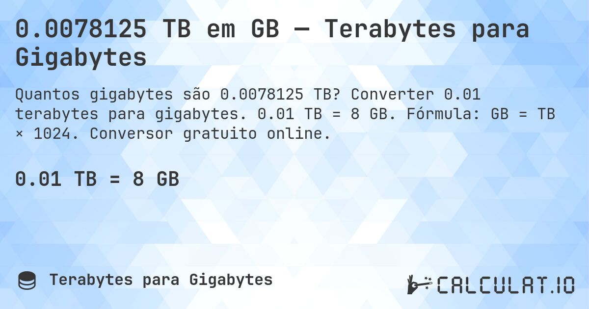 0.0078125 TB em GB — Terabytes para Gigabytes. Converter 0.01 terabytes para gigabytes. 0.01 TB = 8 GB. Fórmula: GB = TB × 1024. Conversor gratuito online.