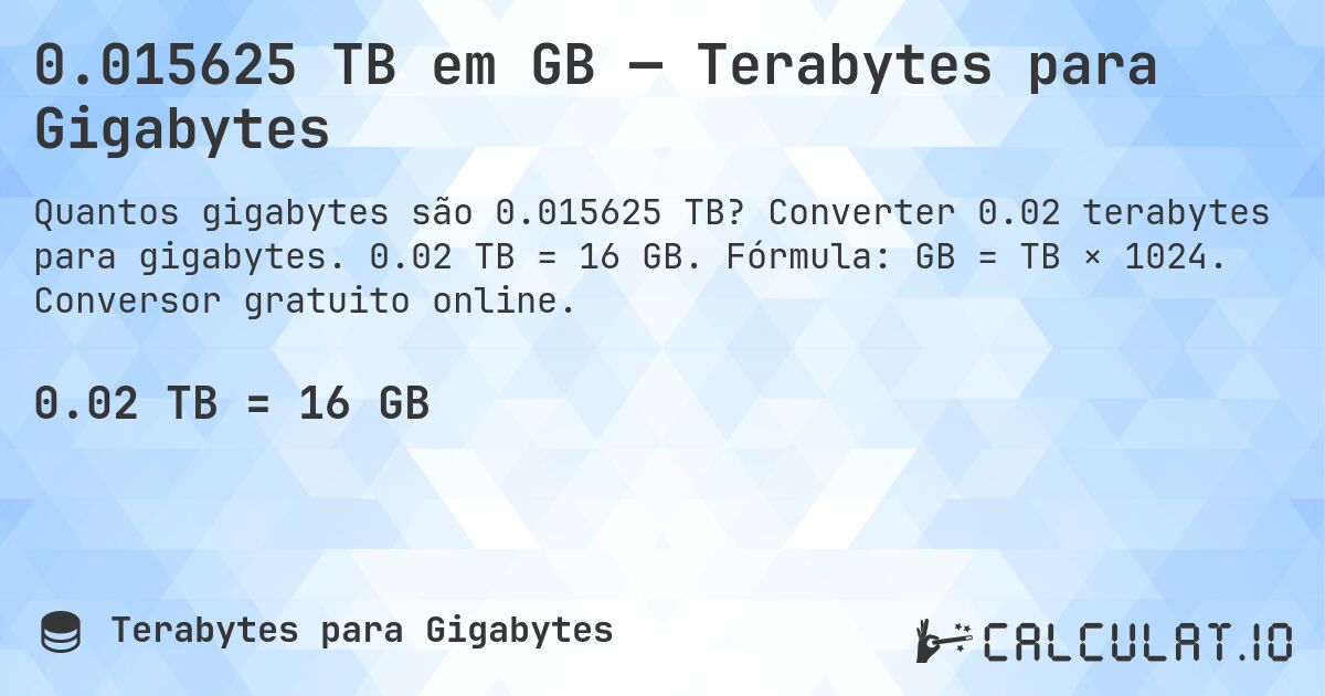 0.015625 TB em GB — Terabytes para Gigabytes. Converter 0.02 terabytes para gigabytes. 0.02 TB = 16 GB. Fórmula: GB = TB × 1024. Conversor gratuito online.