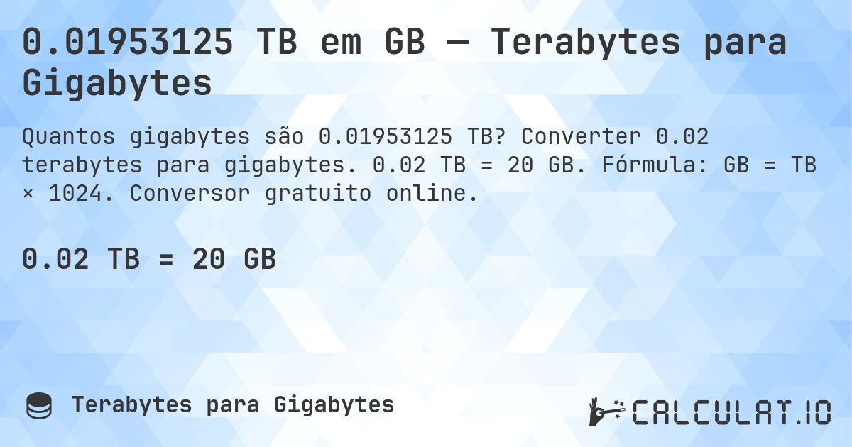 0.01953125 TB em GB — Terabytes para Gigabytes. Converter 0.02 terabytes para gigabytes. 0.02 TB = 20 GB. Fórmula: GB = TB × 1024. Conversor gratuito online.