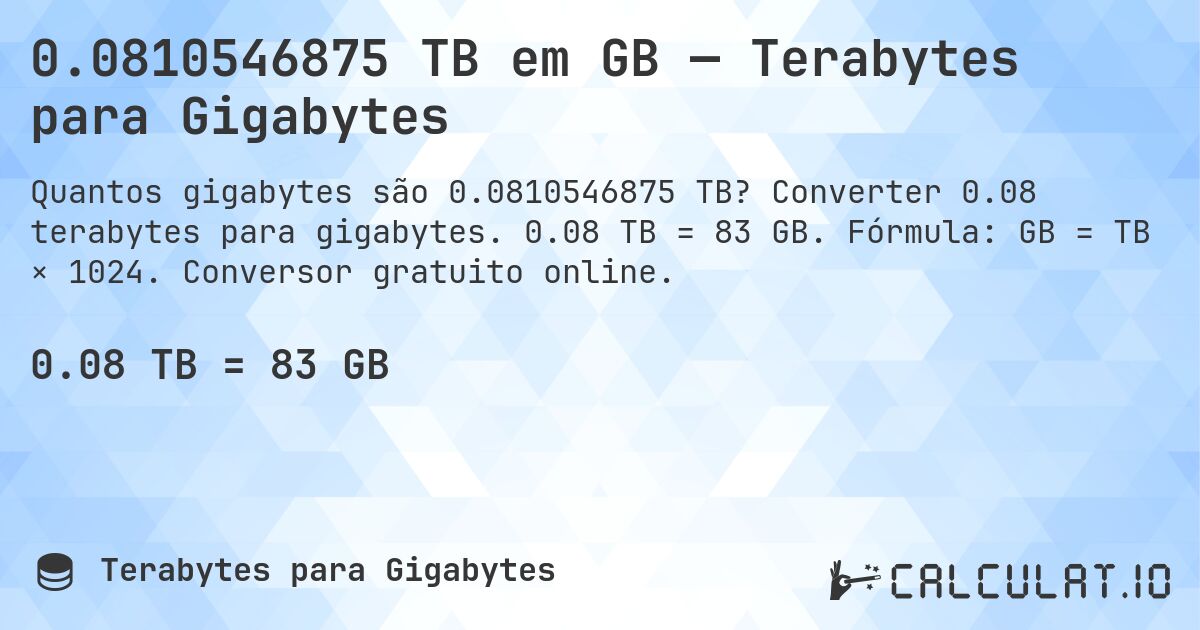 0.0810546875 TB em GB — Terabytes para Gigabytes. Converter 0.08 terabytes para gigabytes. 0.08 TB = 83 GB. Fórmula: GB = TB × 1024. Conversor gratuito online.
