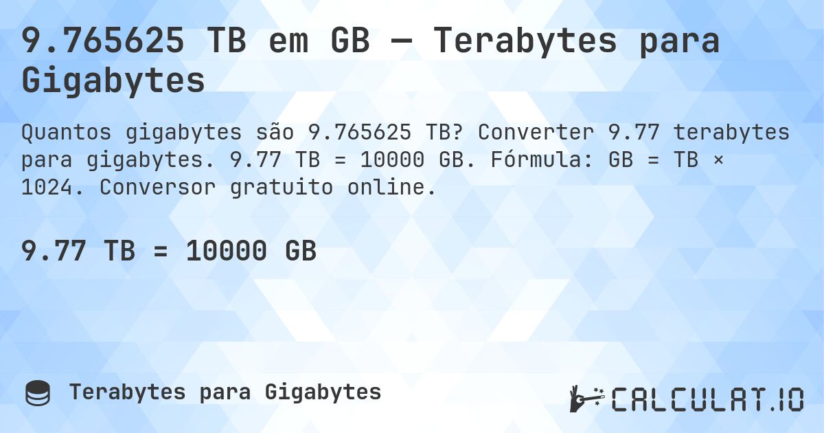9.765625 TB em GB — Terabytes para Gigabytes. Converter 9.77 terabytes para gigabytes. 9.77 TB = 10000 GB. Fórmula: GB = TB × 1024. Conversor gratuito online.