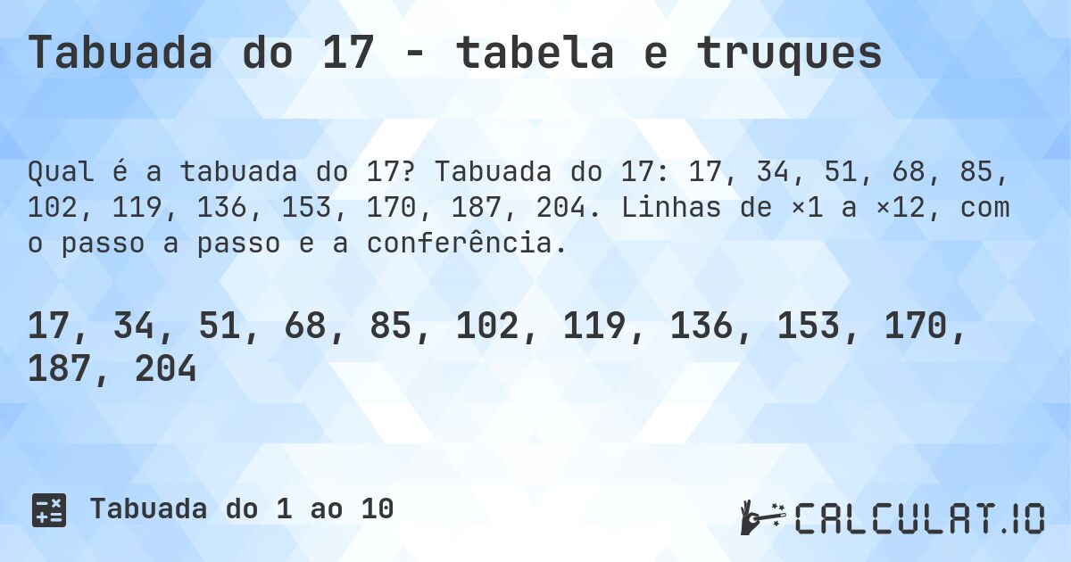 Tabuada do 17 - tabela e truques. Tabuada do 17: 17, 34, 51, 68, 85, 102, 119, 136, 153, 170, 187, 204. Linhas de ×1 a ×12, com o passo a passo e a conferência.