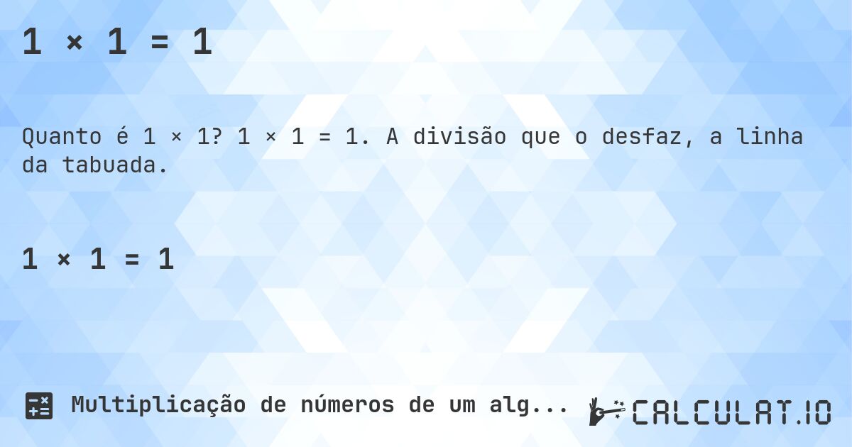 1 × 1 = 1. 1 × 1 = 1. A divisão que o desfaz, a linha da tabuada.