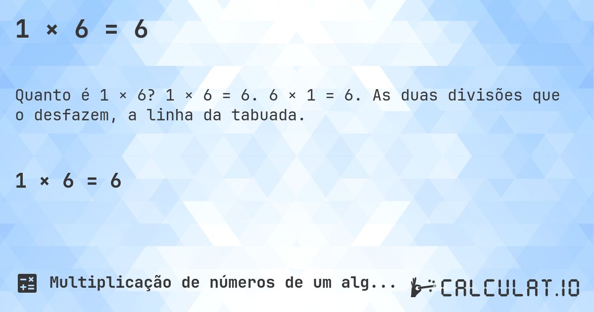 1 × 6 = 6. 1 × 6 = 6. 6 × 1 = 6. As duas divisões que o desfazem, a linha da tabuada.