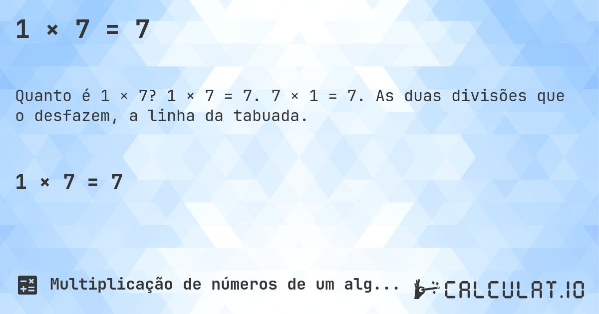 1 × 7 = 7. 1 × 7 = 7. 7 × 1 = 7. As duas divisões que o desfazem, a linha da tabuada.
