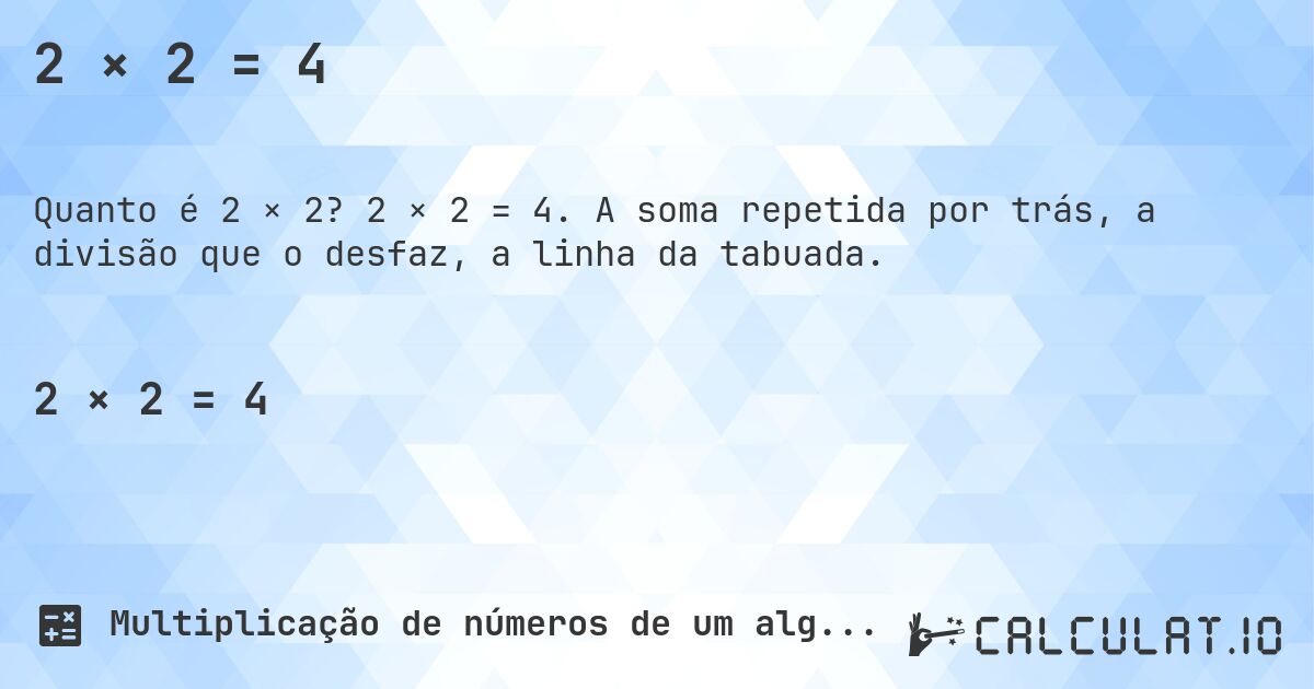 2 × 2 = 4. 2 × 2 = 4. A soma repetida por trás, a divisão que o desfaz, a linha da tabuada.