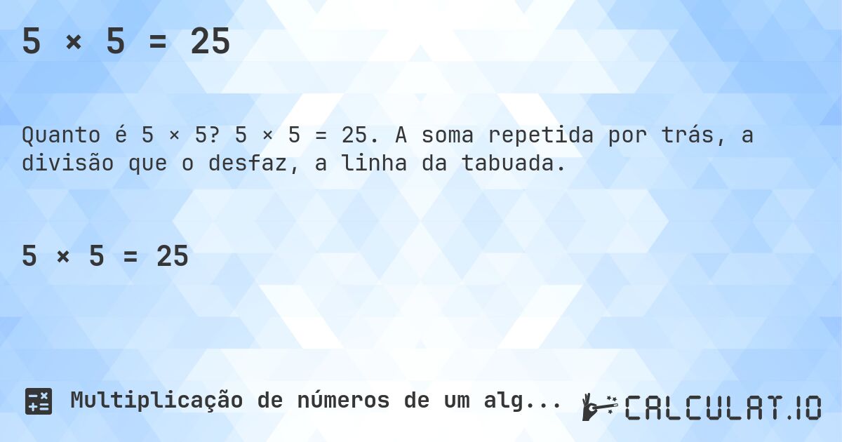 5 × 5 = 25. 5 × 5 = 25. A soma repetida por trás, a divisão que o desfaz, a linha da tabuada.