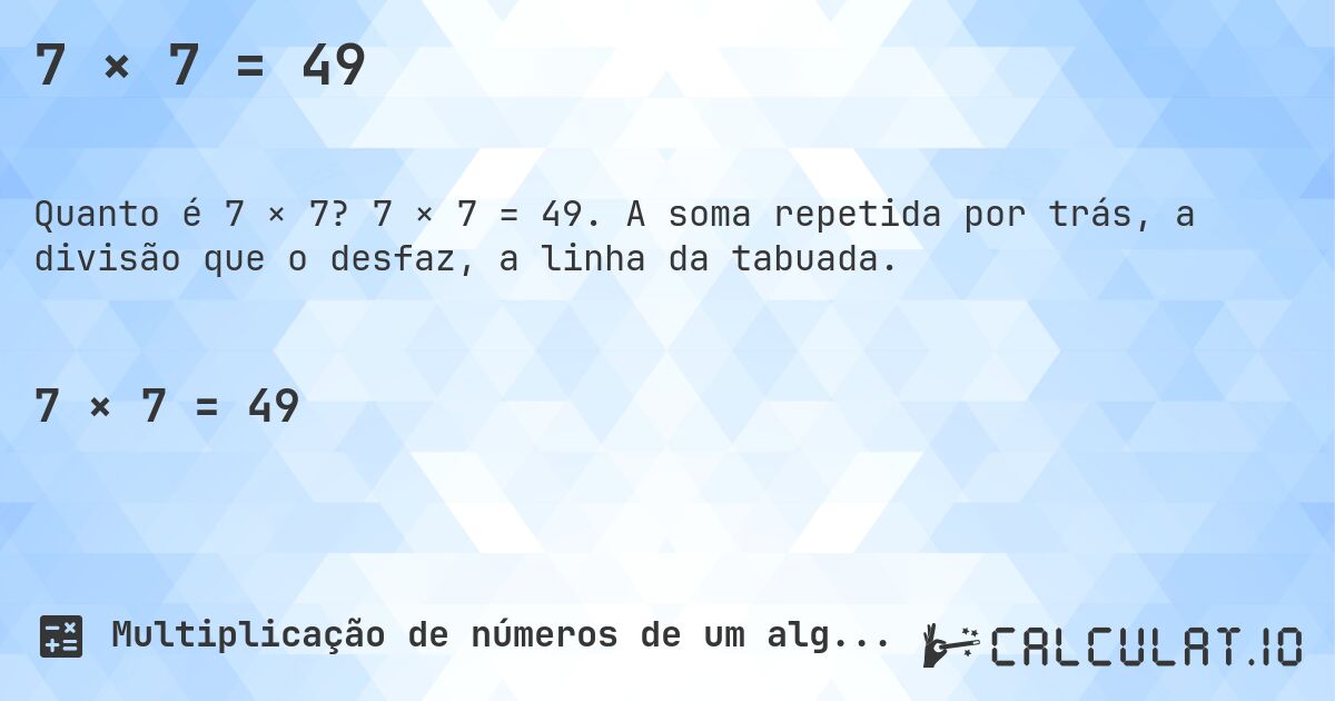 7 × 7 = 49. 7 × 7 = 49. A soma repetida por trás, a divisão que o desfaz, a linha da tabuada.